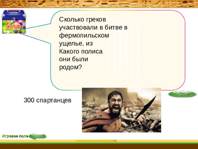 Когда мумифицировали тело человека, из него вынимали все органы, за исключением сердца, где, как считалось, находилась душа.    Сколько греков участвовали в битве в фермопильском ущелье, из Какого полиса они были родом?    Ответ 300 спартанцев   Игровое поле 22 