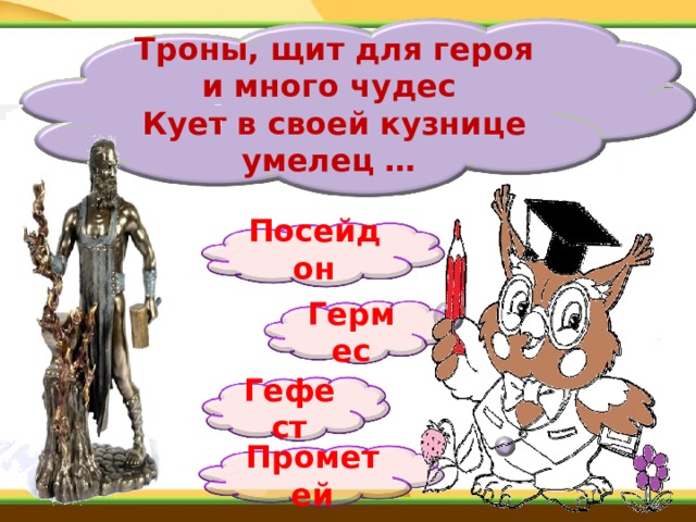 Троны, щит для героя и много чудес  Кует в своей кузнице умелец …  Посейдон   Гермес Гефест Прометей 