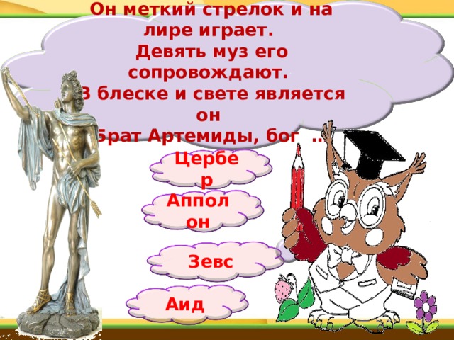 Он меткий стрелок и на лире играет.  Девять муз его сопровождают.  В блеске и свете является он  Брат Артемиды, бог … Цербер Апполон Зевс  Аид 