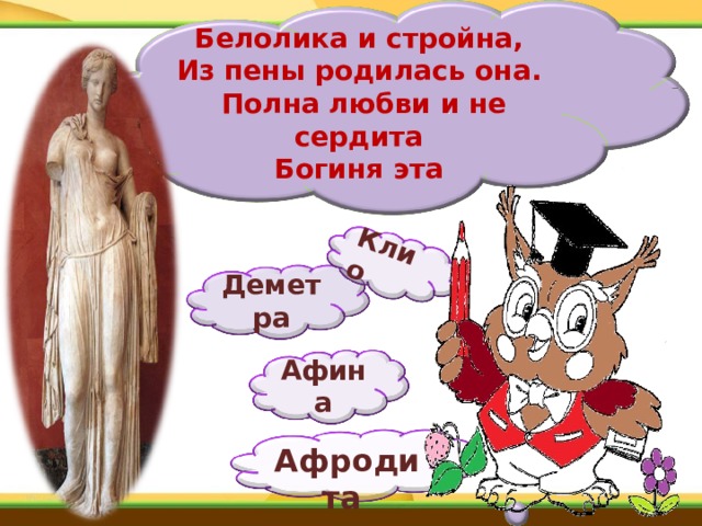 Клио  Белолика и стройна,  Из пены родилась она.  Полна любви и не сердита  Богиня эта   Деметра Афина   Афродита   