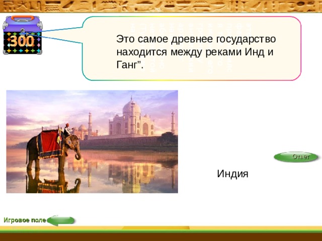 этот фараон прославился тем, что именно его гробницу английский археолог нашел абсолютно нетронутой (Тутанхамона) Индия Это самое древнее государство находится между реками Инд и Ганг”. Ответ Игровое поле 5 