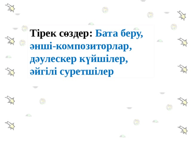 Тірек сөздер: Бата беру, әнші-композиторлар, дәулескер күйшілер, әйгілі суретшілер 