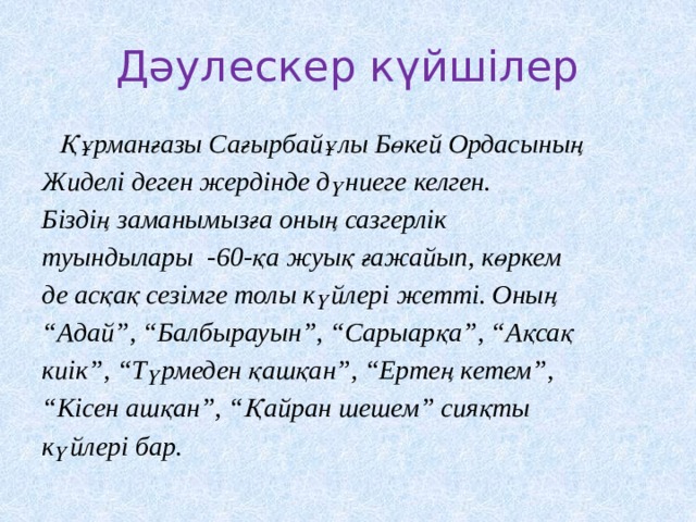 Дәулескер күйшілер  Құрманғазы Сағырбайұлы Бөкей Ордасының Жиделі деген жердінде дүниеге келген. Біздің заманымызға оның сазгерлік туындылары -60-қа жуық ғажайып, көркем де асқақ сезімге толы күйлері жетті. Оның “ Адай”, “Балбырауын”, “Сарыарқа”, “Ақсақ киік”, “Түрмеден қашқан”, “Ертең кетем”, “ Кісен ашқан”, “Қайран шешем” сияқты күйлері бар. 
