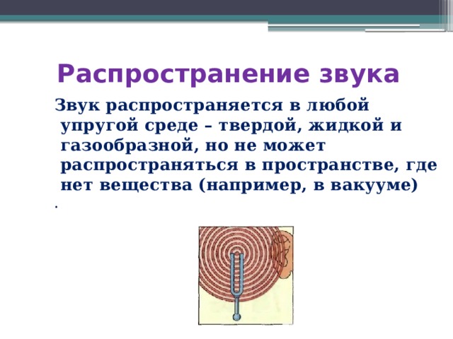 Распространение звука  Звук распространяется в любой упругой среде – твердой, жидкой и газообразной, но не может распространяться в пространстве, где нет вещества (например, в вакууме) . 