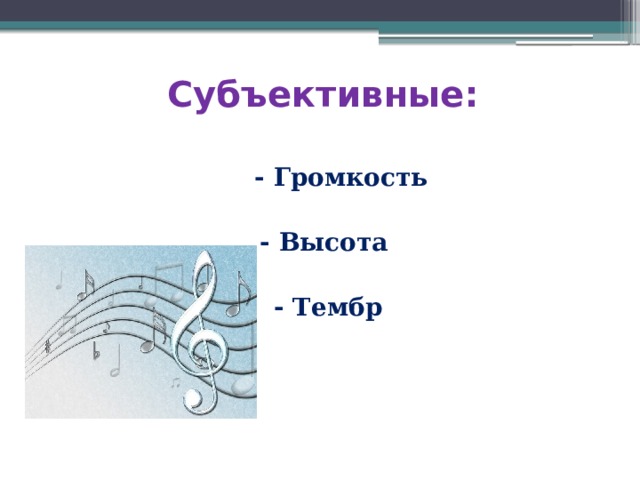 Субъективные:  - Громкость  - Высота   - Тембр 