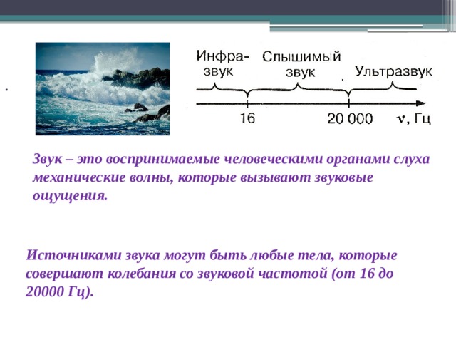 . Звук – это воспринимаемые человеческими органами слуха механические волны, которые вызывают звуковые ощущения. Источниками звука могут быть любые тела, которые совершают колебания со звуковой частотой (от 16 до 20000 Гц). 