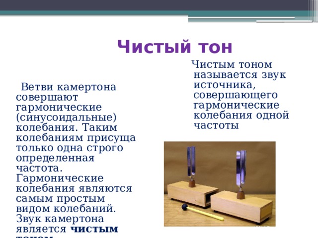 Чистый тон  Чистым тоном называется звук источника, совершающего гармонические колебания одной частоты  Ветви камертона совершают гармонические (синусоидальные) колебания. Таким колебаниям присуща только одна строго определенная частота. Гармонические колебания являются самым простым видом колебаний. Звук камертона является чистым тоном . 