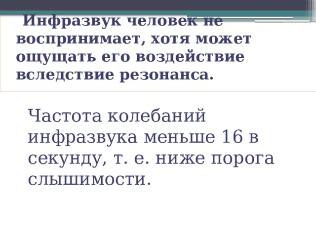  Инфразвук человек не воспринимает, хотя может ощущать его воздействие вследствие резонанса. Частота колебаний инфразвука меньше 16 в секунду, т. е. ниже порога слышимости. 