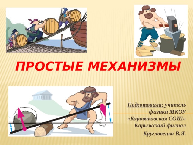 Простые механизмы   Подготовила: учитель физики МКОУ «Коровяковская СОШ» Карыжский филиал Кругловенко В.Я. 