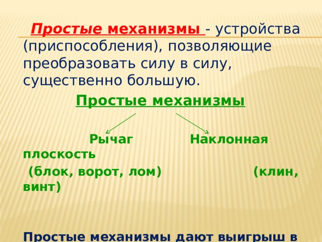 Простые механизмы - устройства (приспособления), позволяющие преобразовать силу в силу, существенно большую. Простые механизмы   Рычаг Наклонная плоскость  (блок, ворот, лом) (клин, винт)   Простые механизмы дают выигрыш в силе.  