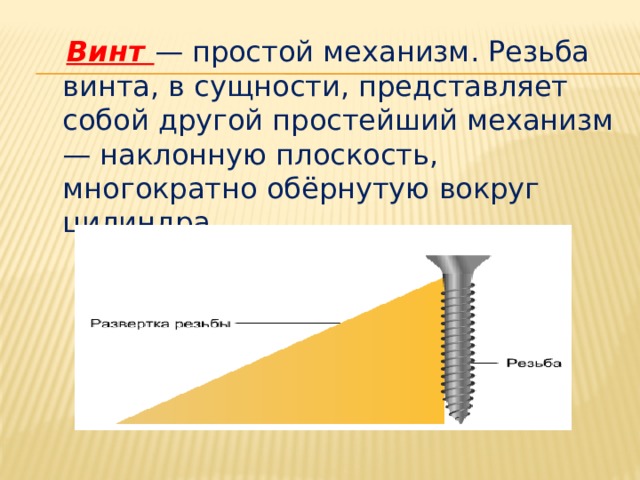   Винт — простой механизм. Резьба винта, в сущности, представляет собой другой простейший механизм — наклонную плоскость, многократно обёрнутую вокруг цилиндра. 