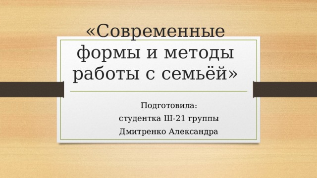 «Современные формы и методы работы с семьёй» Подготовила: студентка Ш-21 группы Дмитренко Александра 