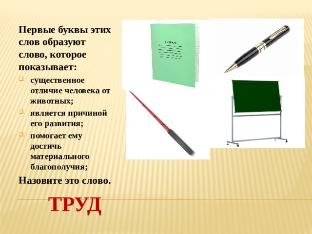 Первые буквы этих слов образуют слово, которое показывает: существенное отличие человека от животных; является причиной его развития; помогает ему достичь материального благополучия; Назовите это слово. Труд 