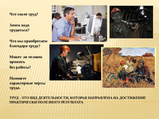 Что такое труд?  Зачем надо трудиться?  Что мы приобретаем благодаря труду?  Может ли человек прожить без работы?  Назовите характерные черты труда. Труд - Это вид деятельности, которая направлена на достижение практически полезного результата 