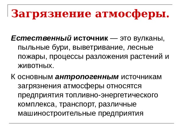 Загрязнение атмосферы.  Естественный источник — это вулканы, пыльные бури, выветривание, лесные пожары, процессы разложения растений и животных. К основным антропогенным  источникам загрязнения атмосферы относятся предприятия топливно-энергетического комплекса, транспорт, различные машиностроительные предприятия 