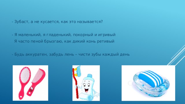 - Зубаст, а не кусается, как это называется?  - Я маленький, я гладенький, покорный и игривый  Я часто пеной брызгаю, как дикий конь ретивый  - Будь аккуратен, забудь лень – чисти зубы каждый день  