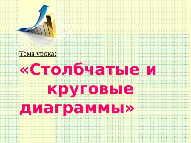 Тема урока: «Столбчатые и  круговые диаграммы» 
