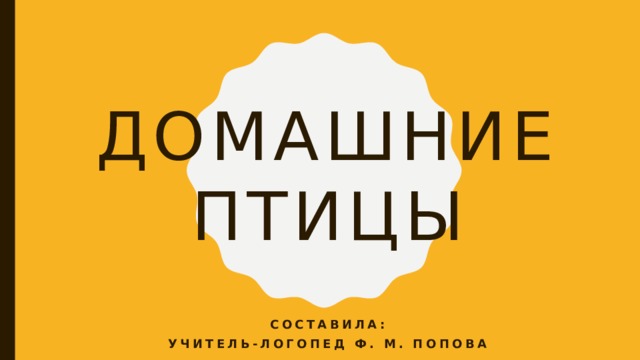 Домашние птицы Составила: Учитель-логопед Ф. М. Попова 