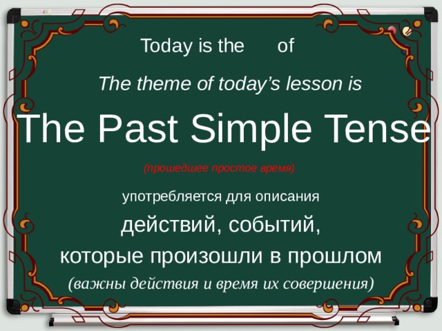 Today is the of The theme of today’s lesson is The Past Simple Tense (прошедшее простое время) употребляется для описания действий, событий, которые произошли в прошлом (важны действия и время их совершения) 