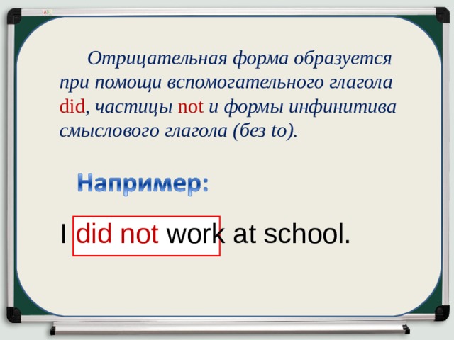   Отрицательная форма образуется при помощи вспомогательного глагола did , частицы not и формы инфинитива смыслового глагола (без to). I d id not work at school. 