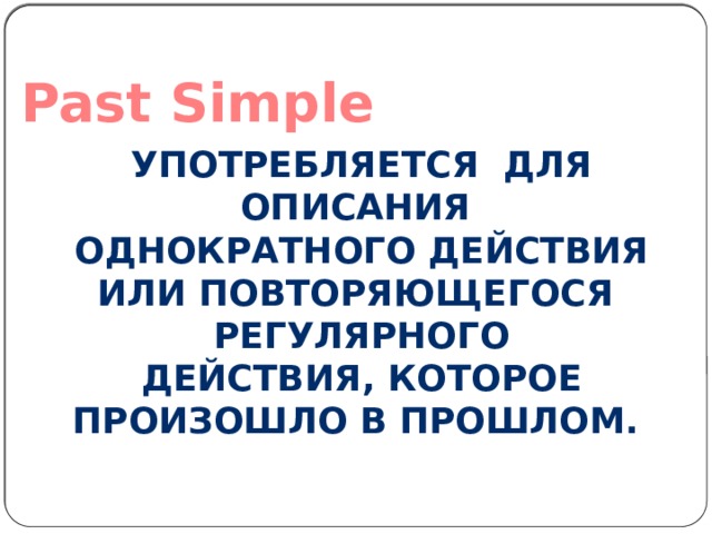 Past Simple Употребляется для описания Однократного действия или повторяющегося регулярного Действия, которое произошло в прошлом. 