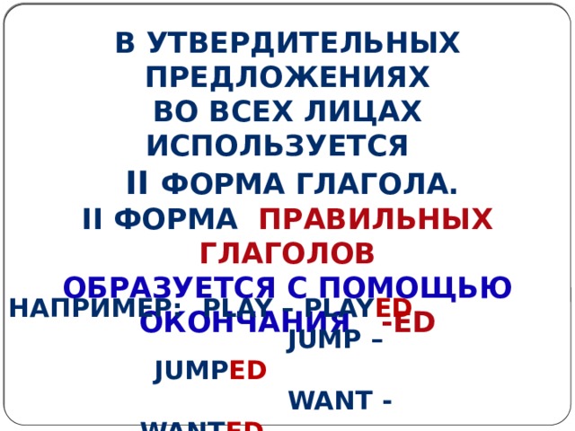 Например:  play – play ed  jump – jump ed  Want - want ed  В утвердительных предложениях Во всех лицах используется  II форма глагола. II форма правильных глаголов Образуется с помощью окончания -ed    