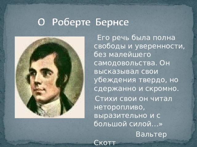  Его речь была полна свободы и уверенности, без малейшего самодовольства. Он высказывал свои убеждения твердо, но сдержанно и скромно.  Стихи свои он читал неторопливо, выразительно и с большой силой…»  Вальтер Скотт 