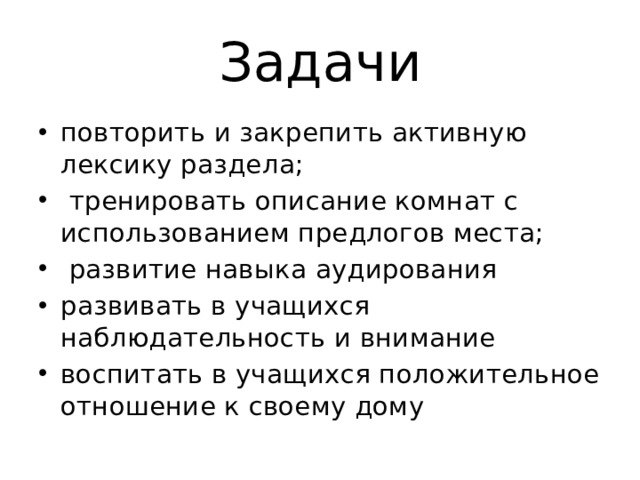 Задачи повторить и закрепить активную лексику раздела;  тренировать описание комнат с использованием предлогов места;  развитие навыка аудирования развивать в учащихся наблюдательность и внимание воспитать в учащихся положительное отношение к своему дому 