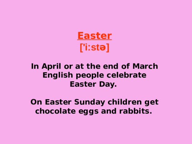 Easter ['iːstə]  In April or at the end of March English people celebrate Easter Day.  On Easter Sunday children get chocolate eggs and rabbits.  