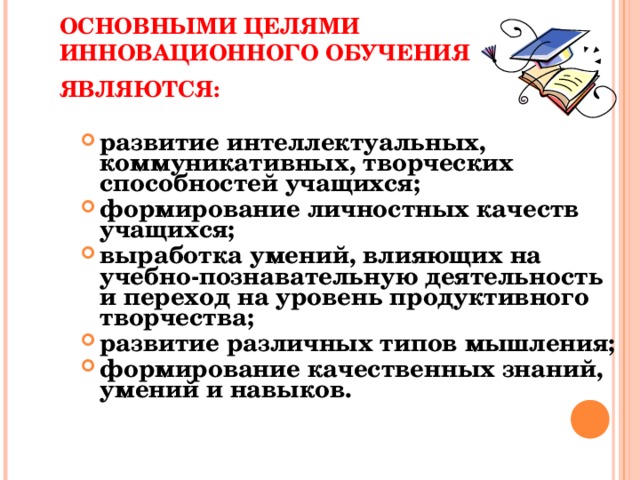 ОСНОВНЫМИ ЦЕЛЯМИ ИННОВАЦИОННОГО ОБУЧЕНИЯ ЯВЛЯЮТСЯ:  развитие интеллектуальных, коммуникативных, творческих способностей учащихся; формирование личностных качеств учащихся; выработка умений, влияющих на учебно-познавательную деятельность и переход на уровень продуктивного творчества; развитие различных типов мышления; формирование качественных знаний, умений и навыков. 