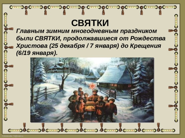 СВЯТКИ Главным зимним многодневным праздником были СВЯТКИ, продолжавшиеся от Рождества Христова (25 декабря / 7 января) до Крещения (6/19 января). 