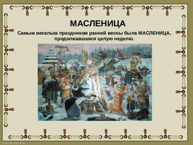 МАСЛЕНИЦА Самым веселым праздником ранней весны была МАСЛЕНИЦА, продолжавшаяся целую неделю. 