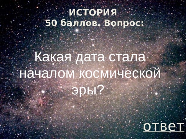 ИСТОРИЯ  50 баллов. Вопрос: Какая дата стала началом космической эры? ответ 