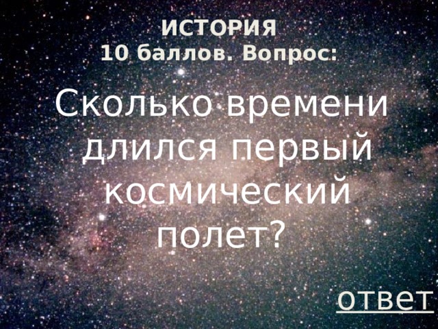 ИСТОРИЯ  10 баллов. Вопрос:  Сколько времени длился первый космический полет? ответ 