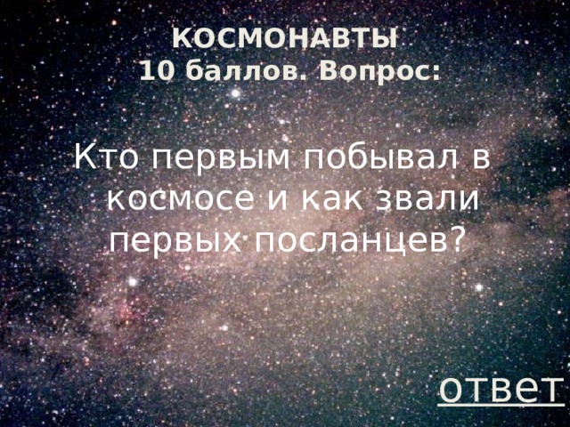 КОСМОНАВТЫ  10 баллов. Вопрос: Кто первым побывал в космосе и как звали первых посланцев? ответ 