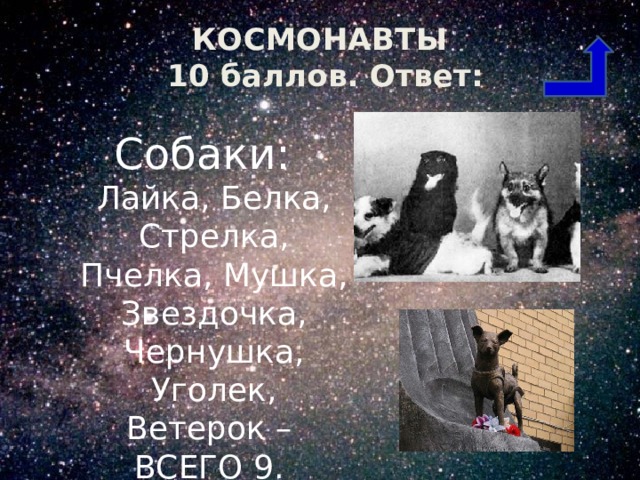 КОСМОНАВТЫ  10 баллов. Ответ: Собаки: Лайка, Белка, Стрелка, Пчелка, Мушка, Звездочка, Чернушка, Уголек, Ветерок – ВСЕГО 9. 