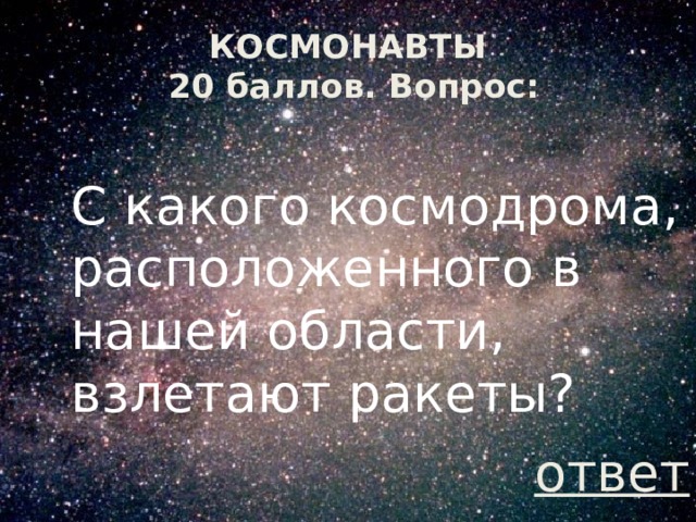 КОСМОНАВТЫ  20 баллов. Вопрос: С какого космодрома, расположенного в нашей области, взлетают ракеты? ответ 