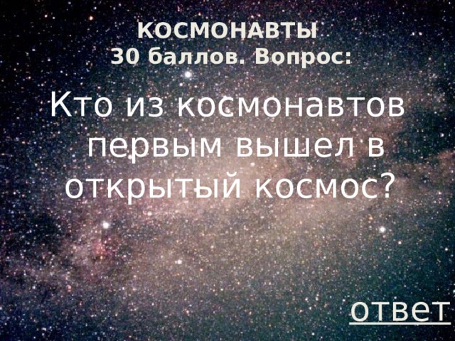 КОСМОНАВТЫ  30 баллов. Вопрос: Кто из космонавтов первым вышел в открытый космос? ответ 