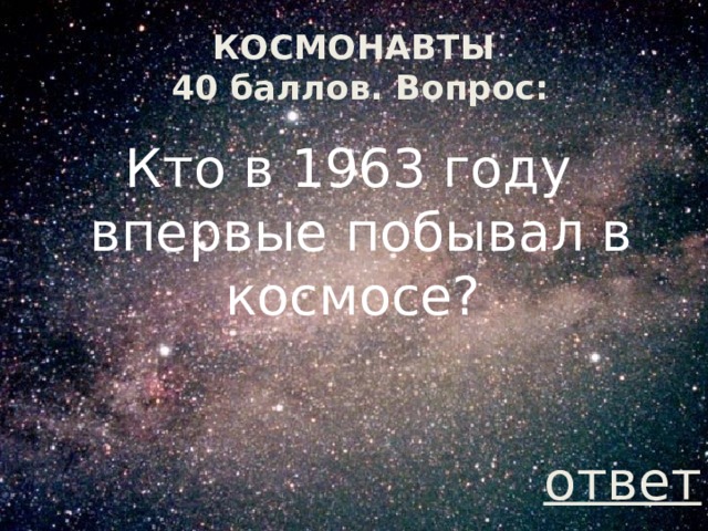 КОСМОНАВТЫ  40 баллов. Вопрос: Кто в 1963 году впервые побывал в космосе? ответ 