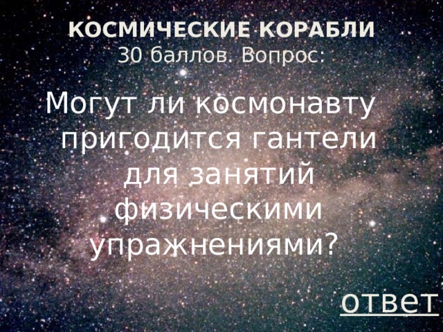 КОСМИЧЕСКИЕ КОРАБЛИ  30 баллов. Вопрос: Могут ли космонавту пригодится гантели для занятий физическими упражнениями? ответ 