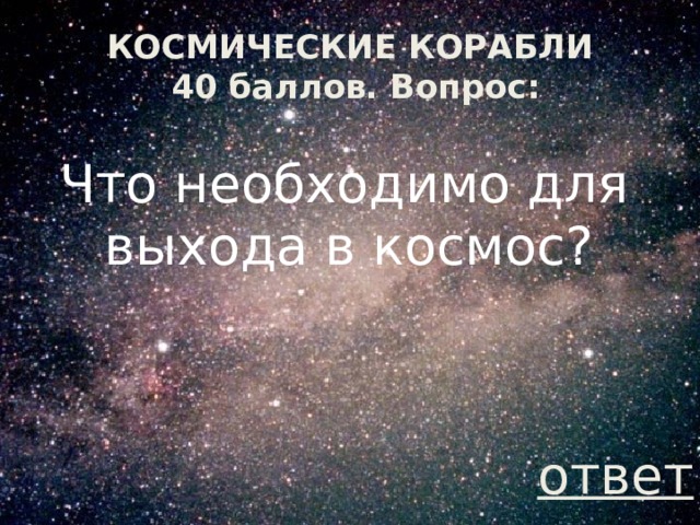 КОСМИЧЕСКИЕ КОРАБЛИ  40 баллов. Вопрос: Что необходимо для выхода в космос? ответ 