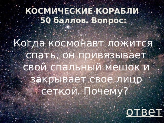 КОСМИЧЕСКИЕ КОРАБЛИ  50 баллов. Вопрос: Когда космонавт ложится спать, он привязывает свой спальный мешок и закрывает свое лицо сеткой. Почему? ответ 
