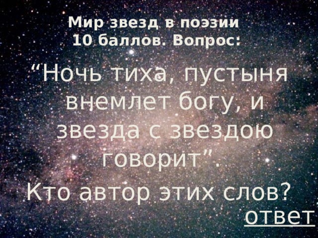 Мир звезд в поэзии  10 баллов. Вопрос: “ Ночь тиха, пустыня внемлет богу, и звезда с звездою говорит”. Кто автор этих слов? ответ 