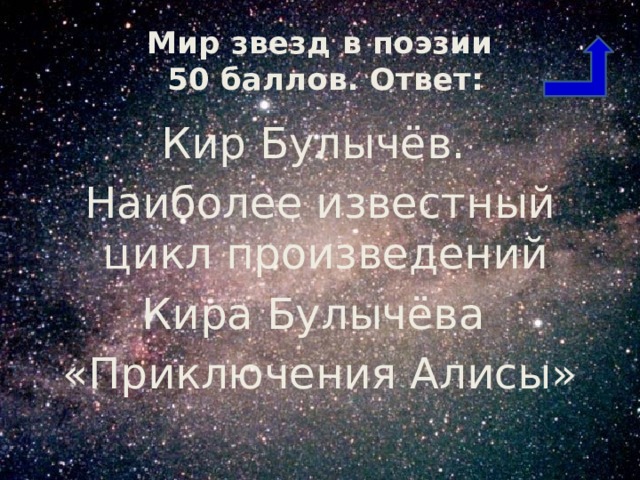 Мир звезд в поэзии  50 баллов. Ответ: Кир Булычёв. Наиболее известный цикл произведений Кира Булычёва «Приключения Алисы» 