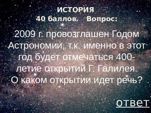 ИСТОРИЯ  40 баллов .  Вопрос: 2009 г. провозглашен Годом Астрономии, т.к. именно в этот год будет отмечаться 400-летие открытий Г. Галилея.  О каком открытии идет речь? ответ 