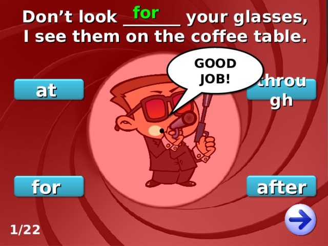 for Don’t look _______ your glasses, I see them on the coffee table. GOOD JOB! through at after for 1/22 