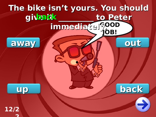 The bike isn’t yours. You should give it _________ to Peter immediately. back GOOD JOB! out away back up 12/22 
