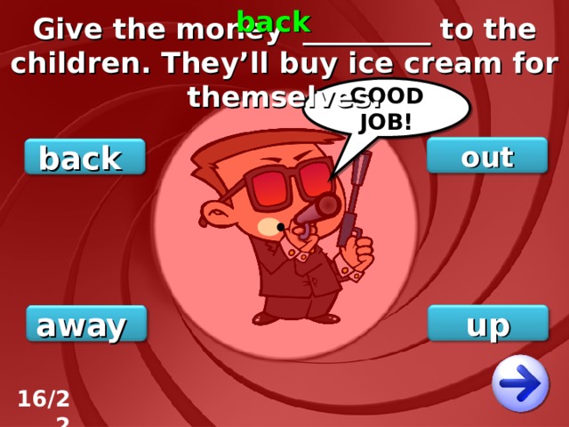 back Give the money _________ to the children. They’ll buy ice cream for themselves. GOOD JOB! out back up away 16/22 
