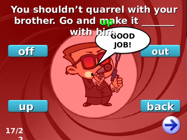 You shouldn’t quarrel with your brother. Go and make it _______ with him. up GOOD JOB! out off back up 17/22 