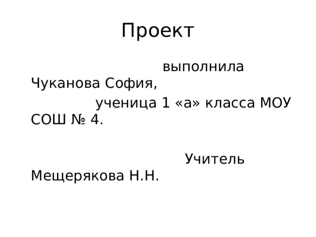 Проект  выполнила Чуканова София,  ученица 1 «а» класса МОУ СОШ № 4.  Учитель Мещерякова Н.Н. 